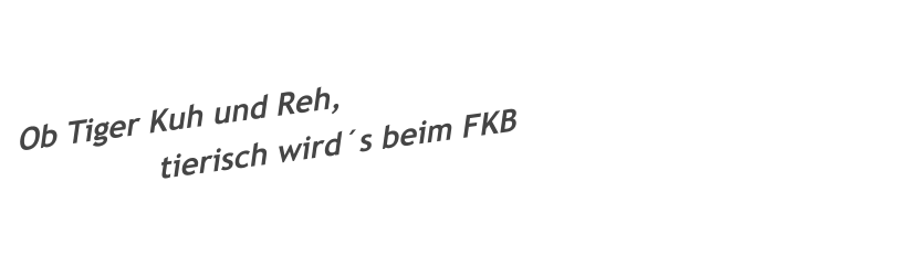 Ob Tiger Kuh und Reh,                 tierisch wird´s beim FKB